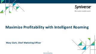 1
1
Syniverse Proprietary
Maximize Profitability with Intelligent Roaming
Mary Clark, Chief Marketing Officer
 