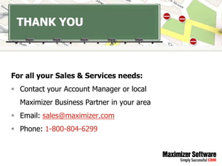 THANK YOU



For all your Sales & Services needs:
 Contact your Account Manager or local
  Maximizer Business Partner in your area
 Email: sales@maximizer.com
 Phone: 1-800-804-6299
 