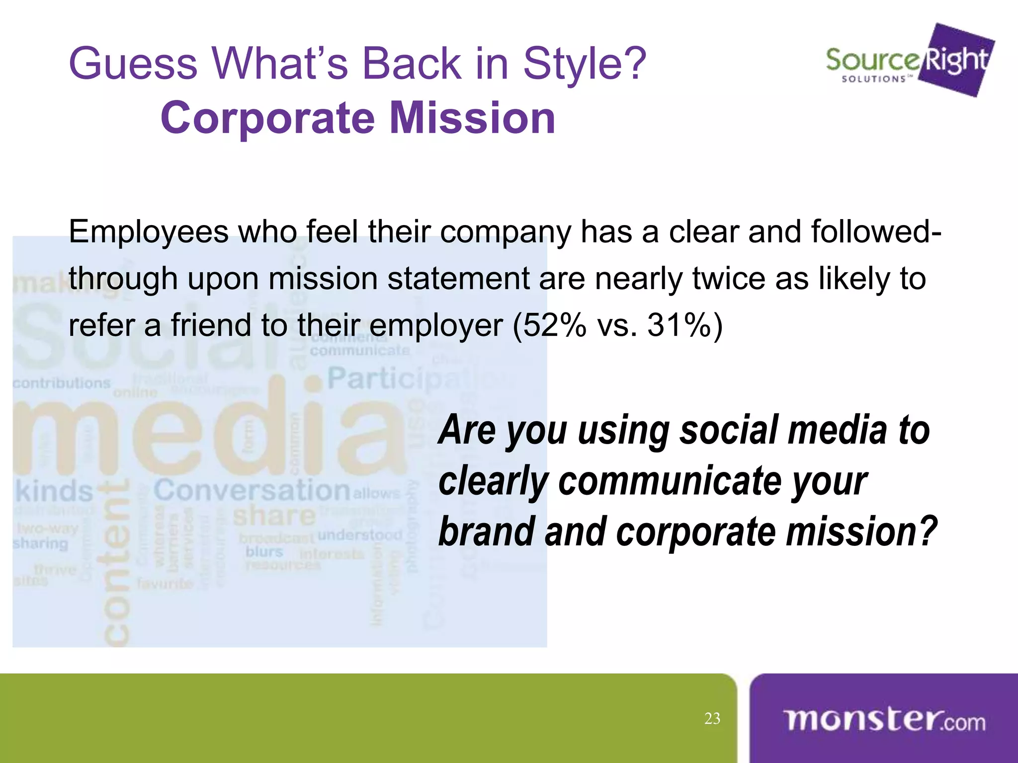 Employees who feel their company has a clear and followed-
through upon mission statement are nearly twice as likely to
refer a friend to their employer (52% vs. 31%)
Are you using social media to
clearly communicate your
brand and corporate mission?
Guess What’s Back in Style?
Corporate Mission
23
 