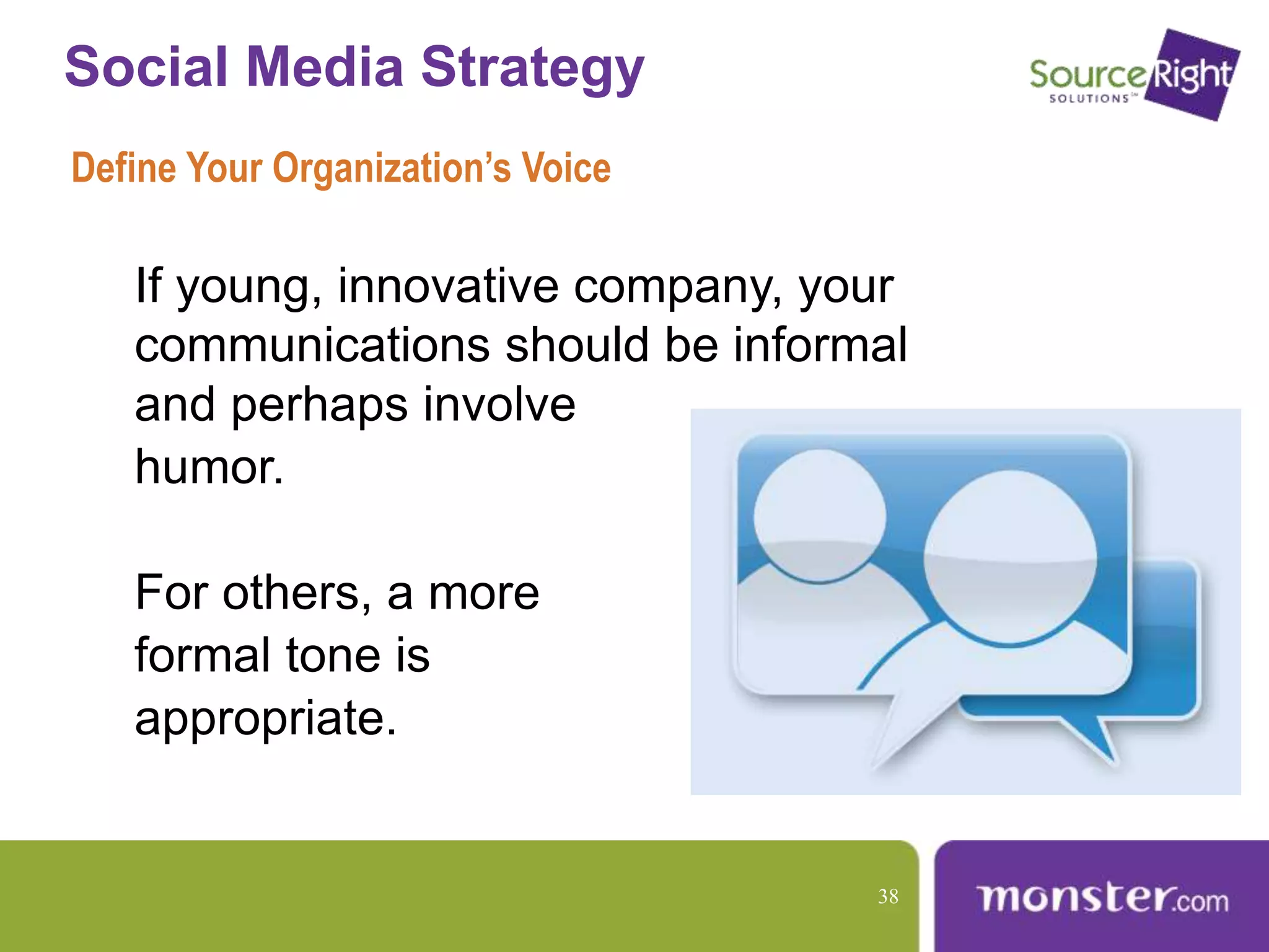 Social Media Strategy
Define Your Organization’s Voice
If young, innovative company, your
communications should be informal
and perhaps involve
humor.
For others, a more
formal tone is
appropriate.
38
 