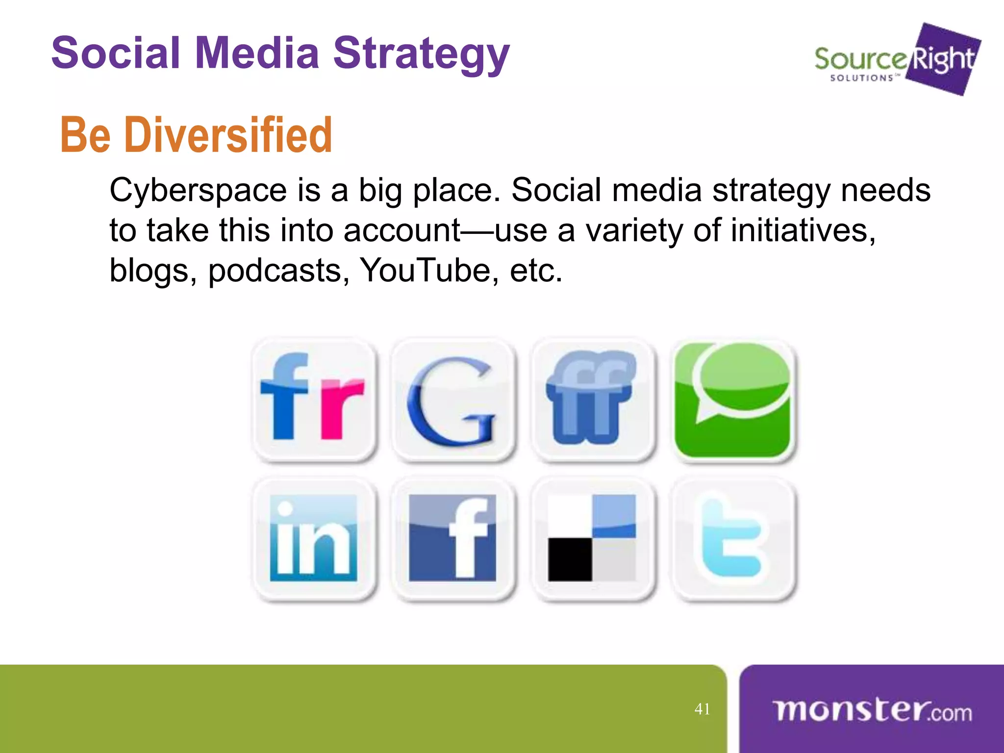 Social Media Strategy
Be Diversified
Cyberspace is a big place. Social media strategy needs
to take this into account—use a variety of initiatives,
blogs, podcasts, YouTube, etc.
41
 