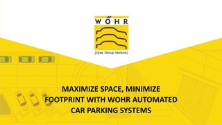 MAXIMIZE SPACE, MINIMIZE
FOOTPRINT WITH WOHR AUTOMATED
CAR PARKING SYSTEMS
 