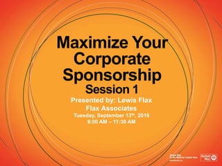 Maximize Your
Corporate
Sponsorship
Session 1
Presented by: Lewis Flax
Flax Associates
Tuesday, September 13th, 2016
9:00 AM – 11:30 AM
 