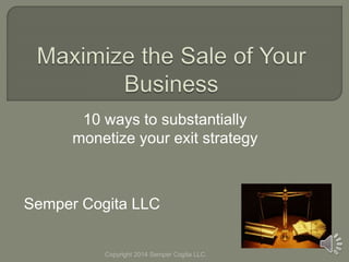 10 ways to substantially 
monetize your exit strategy 
Semper Cogita LLC 
Copyright 2014 Semper Cogita LLC. 
 