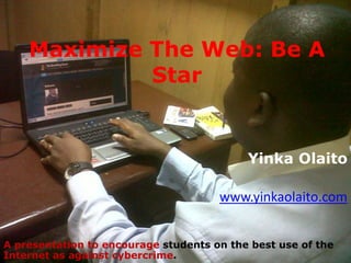 Maximize The Web: Be A
             Star


                                           Yinka Olaito

                                      www.yinkaolaito.com


A presentation to encourage students on the best use of the
Internet as against cybercrime.
 