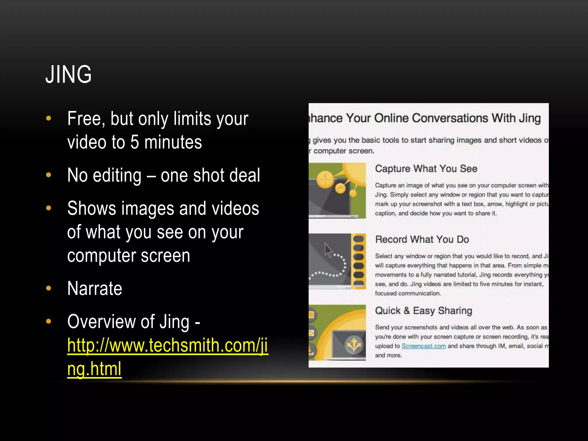 JING
• Free, but only limits your
video to 5 minutes
• No editing – one shot deal
• Shows images and videos
of what you see on your
computer screen
• Narrate
• Overview of Jing http://www.techsmith.com/ji
ng.html

 