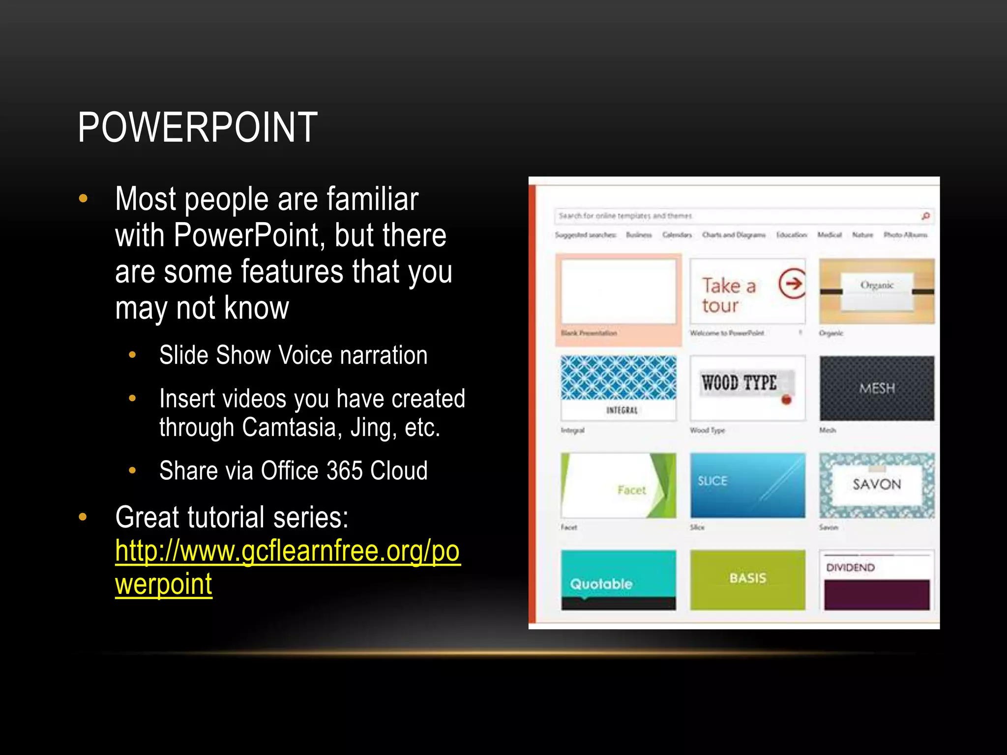 POWERPOINT
• Most people are familiar
with PowerPoint, but there
are some features that you
may not know
• Slide Show Voice narration
• Insert videos you have created
through Camtasia, Jing, etc.
• Share via Office 365 Cloud

• Great tutorial series:
http://www.gcflearnfree.org/po
werpoint

 