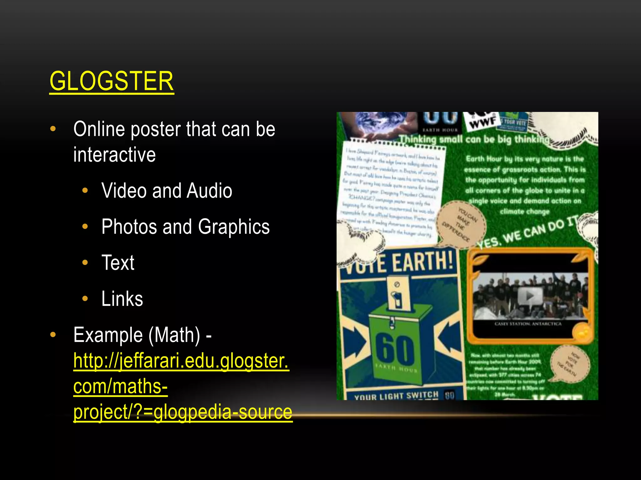 GLOGSTER
• Online poster that can be
interactive
• Video and Audio
• Photos and Graphics
• Text
• Links
• Example (Math) http://jeffarari.edu.glogster.
com/mathsproject/?=glogpedia-source

 