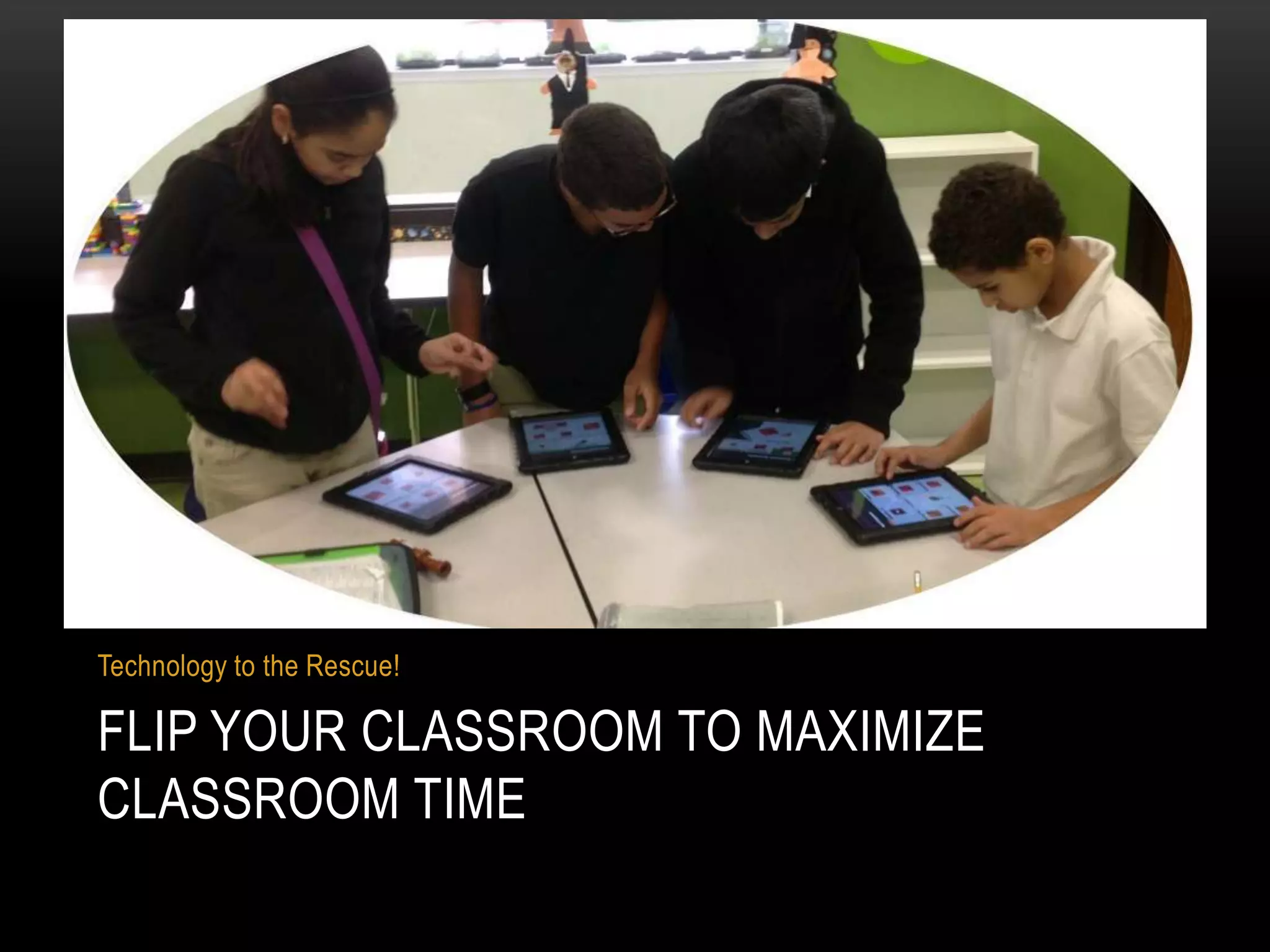 Technology to the Rescue!

FLIP YOUR CLASSROOM TO MAXIMIZE
CLASSROOM TIME

 