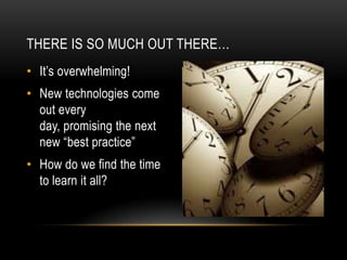 THERE IS SO MUCH OUT THERE…
• It’s overwhelming!

• New technologies come
out every
day, promising the next
new “best practice”
• How do we find the time
to learn it all?

 