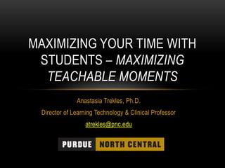 MAXIMIZING YOUR TIME WITH
STUDENTS – MAXIMIZING
TEACHABLE MOMENTS
Anastasia Trekles, Ph.D.
Director of Learning Technology & Clinical Professor
atrekles@pnc.edu

 