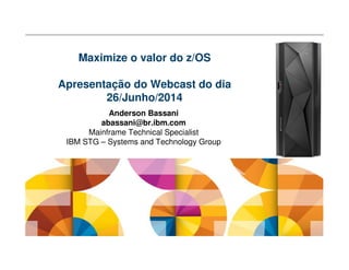 Anderson Bassani
abassani@br.ibm.com
Mainframe Technical Specialist
IBM STG – Systems and Technology Group
Maximize o valor do z/OS
Apresentação do Webcast do dia
26/Junho/2014
 