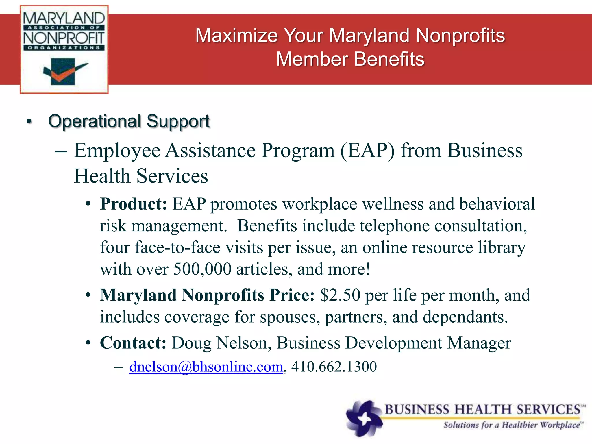 Operational SupportFree Use of Maryland Nonprofits B&W copierGood for long runs of single page documents – can’t staple, fold, or print multiple copies.By appointment only.  In Baltimore call Ellen Knight at 443.438.2327; Silver Spring call Grace Shinn at 443.438.2320.Free Use of Maryland Nonprofits Meeting RoomsMembers who agree to observe the Meeting Room Policies may reserve meeting space up to six months in advance in either Baltimore (2 rooms, seat 35 or 10) or Silver Spring (seats 25)Call Reine Savdie at 443.438.2310 to make a reservation.