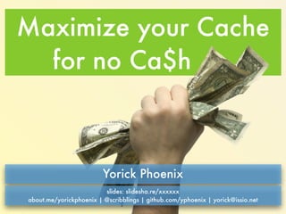 Maximize your Cache 
for no Ca$h 
Yorick Phoenix 
slides: slidesha.re/1vQDbOv 
about.me/yorickphoenix | @scribblings | github.com/yphoenix | yorick@issio.net 
 