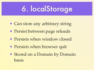 6. localStorage 
• Can store any arbitrary string! 
• Persist between page reloads! 
• Persists when window closed! 
• Per...