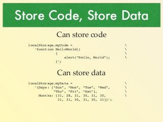 Store Code, Store Data 
Can store code! 
localStorage.myCode =  
‘function HelloWorld()  
{  
alert(“Hello, World”);  
}’;...