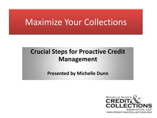 Maximize Your Collections Crucial Steps for Proactive Credit Management Presented by Michelle Dunn 