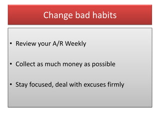 Change bad habits

• Review your A/R Weekly

• Collect as much money as possible

• Stay focused, deal with excuses firmly
 