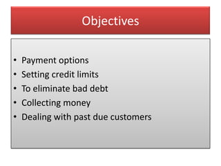 Objectives

•   Payment options
•   Setting credit limits
•   To eliminate bad debt
•   Collecting money
•   Dealing with past due customers
 