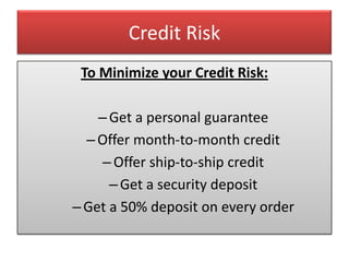 Credit Risk
 To Minimize your Credit Risk:

    – Get a personal guarantee
  – Offer month-to-month credit
     – Offer ship-to-ship credit
      – Get a security deposit
– Get a 50% deposit on every order
 