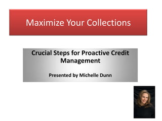 Maximize Your Collections

 Crucial Steps for Proactive Credit
           Management
       Presented by Michelle Dunn
 