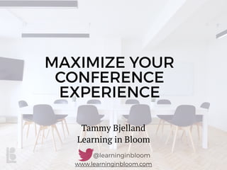 www.learninginbloom.com
MAXIMIZE YOUR
CONFERENCE
EXPERIENCE
Tammy Bjelland
Learning in Bloom
 