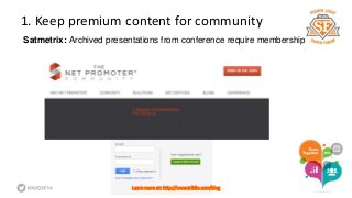 1. Keep premium content for community 
Satmetrix: Archived presentations from conference require membership 
Learn more at: http://www.triblio.com/blog 
 