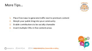 More Tips… 
1. Place free news to generate traffic next to premium content 
2. Morph your public blog into your community 
3. Enable contributions to be socially shareable 
4. Insert multiple CTAs in free content areas 
@jasondjue @jhmoLneatrgno mmoree rayt:j rhttp://www.triblio.com/blog 
 