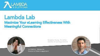 Erin Melvin - Moderator
Director of Client Engagement
Benjamin Young - Presenter
Director of Learning Solutions
Lambda Lab
Maximize Your eLearning Effectiveness With
Meaningful Connections
 