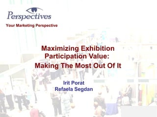 Maximizing Exhibition Participation Value:  Making The Most Out Of It Your Marketing Perspective Irit Porat Refaela Segdan 