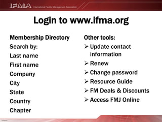 Login to www.ifma.orgOther tools:Update contact informationRenewChange passwordResource GuideFM Deals & DiscountsAccess FMJ OnlineMembership DirectorySearch by:Last nameFirst nameCompanyCityStateCountry Chapter