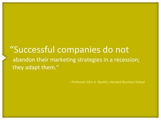 “Successful companies do not
abandon their marketing strategies in a recession;
they adapt them.”

                      :: Professor John A. Quelch; Harvard Business School
 