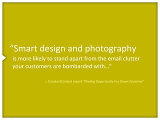 “Smart design and photography
is more likely to stand apart from the email clutter
your customers are bombarded with…”

             :: ConstantContact report “Finding Opportunity in a Down Economy”
 