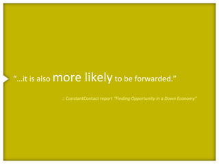 “…it is also more     likely to be forwarded.”
            :: ConstantContact report “Finding Opportunity in a Down Economy”
 