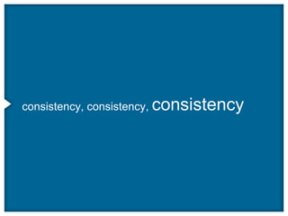 consistency, consistency, consistency
 