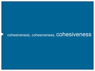 cohesiveness, cohesiveness, cohesiveness
 