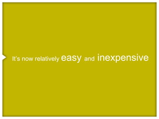 It’s now relatively easy and   inexpensive
 