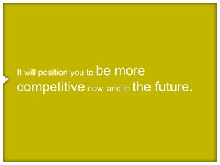 It will position you to be
                  more
competitive now and in the future.
 