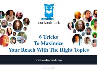 6 Tricks
To Maximize
Your Reach With The Right Topics
www.contentmart.com
© Contentmart, 2017
 