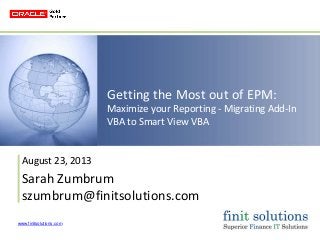 www.finitsolutions.com
Getting the Most out of EPM:
Maximize your Reporting - Migrating Add-In
VBA to Smart View VBA
August 23, 2013
Sarah Zumbrum
szumbrum@finitsolutions.com
 