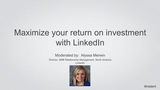 Maximize your return on investment 
#intalent 
with LinkedIn 
Moderated by: Alyssa Merwin 
Director, SMB Relationship Management, North America 
LinkedIn 
 