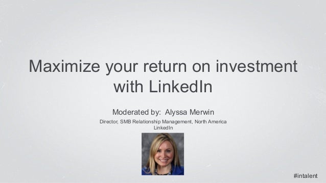 Maximize your return on investment 
#intalent 
with LinkedIn 
Moderated by: Alyssa Merwin 
Director, SMB Relationship Mana...