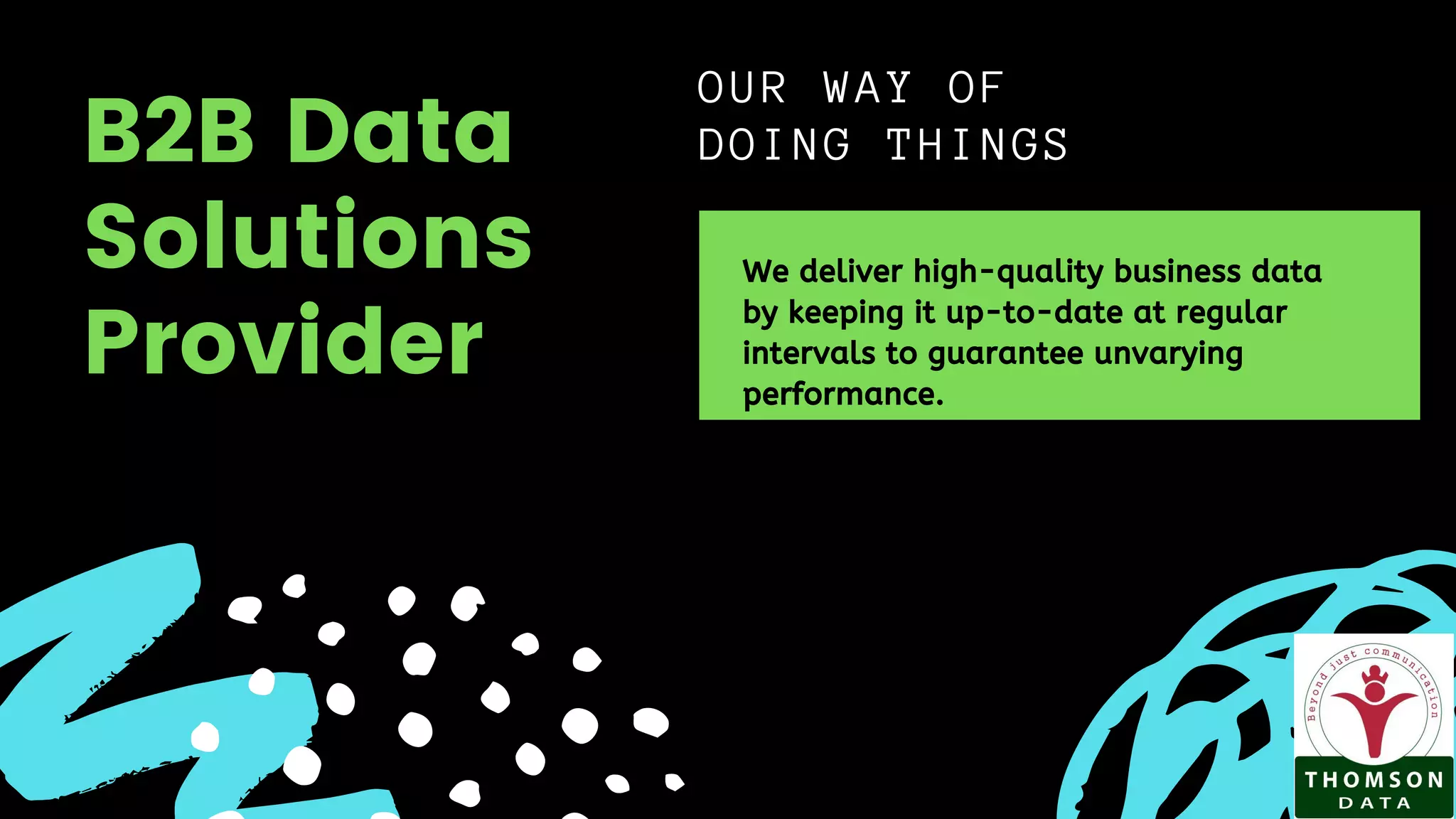 OUR WAY OF
DOING THINGS
We deliver high-quality business data
by keeping it up-to-date at regular
intervals to guarantee unvarying
performance.
B2B Data
Solutions
Provider
 