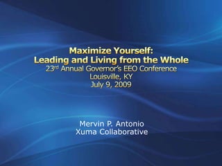 Maximize Yourself:Leading and Living from the Whole 23rd Annual Governor’s EEO ConferenceLouisville, KYJuly 9, 2009 Mervin P. Antonio Xuma Collaborative 