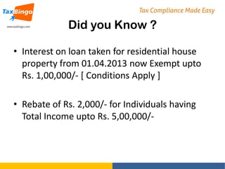 Did you Know ?
• Interest on loan taken for residential house
property from 01.04.2013 now Exempt upto
Rs. 1,00,000/- [ Conditions Apply ]

• Rebate of Rs. 2,000/- for Individuals having
Total Income upto Rs. 5,00,000/-

 