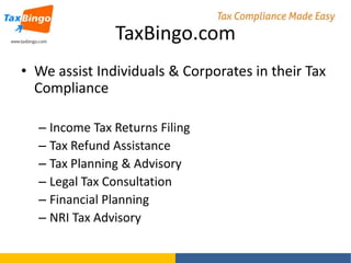 TaxBingo.com
• We assist Individuals & Corporates in their Tax
Compliance
– Income Tax Returns Filing
– Tax Refund Assistance
– Tax Planning & Advisory
– Legal Tax Consultation
– Financial Planning
– NRI Tax Advisory

 