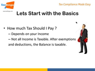 Lets Start with the Basics
• How much Tax Should I Pay ?
– Depends on your Income
– Not all Income is Taxable. After exemptions
and deductions, the Balance is taxable.

 