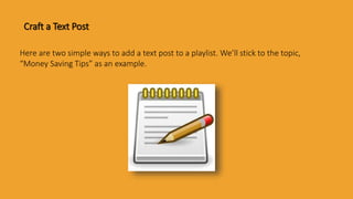 Craft a Text Post
Here are two simple ways to add a text post to a playlist. We’ll stick to the topic,
“Money Saving Tips” as an example.
 