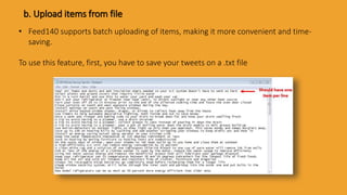 b. Upload items from file
• Feed140 supports batch uploading of items, making it more convenient and time-
saving.
To use this feature, first, you have to save your tweets on a .txt file
 