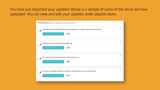 You have just imported your updates! Below is a sample of some of the items we have
uploaded. You can view and edit your updates under playlist items.
 